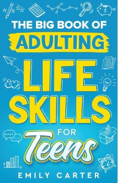 The Big Book of Adulting Life Skills for Teens: A Complete Guide to All the Crucial Life Skills They Don\'t Teach You in School for Teenagers - Emily Carter