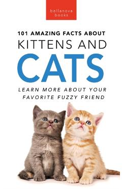 101 Amazing Facts About Kittens and Cats: Learn More About Your Favorite Fuzzy Friend - Jenny Kellett