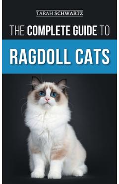 The Complete Guide to Ragdoll Cats: Choosing, Preparing For, House Training, Grooming, Feeding, Caring For, and Loving Your New Ragdoll Cat - Tarah Schwartz