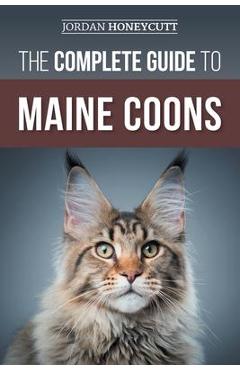 The Complete Guide to Maine Coons: Finding, Preparing for, Feeding, Training, Socializing, Grooming, and Loving Your New Maine Coon Cat - Jordan Honeycutt