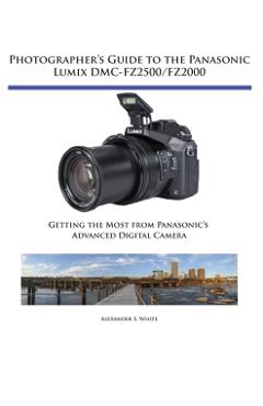 Photographer\'s Guide to the Panasonic Lumix DMC-FZ2500/FZ2000: Getting the Most from Panasonic\'s Advanced Digital Camera - Alexander S. White