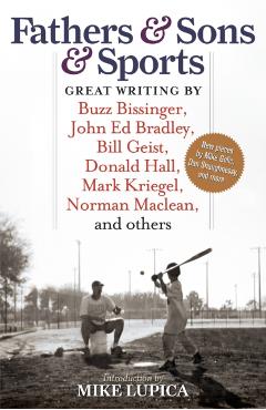 Fathers & Sons & Sports: Great Writing by Buzz Bissinger, John Ed Bradley, Bill Geist, Donald Hall, Mark Kriegel, Norman Maclean, and Others - Mike Lupica