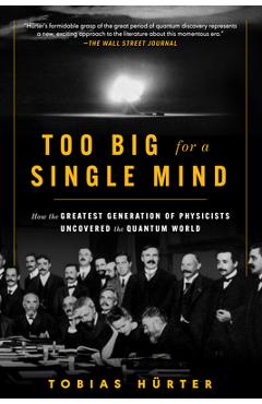 Too Big for a Single Mind: How the Greatest Generation of Physicists Uncovered the Quantum World - Tobias Hürter