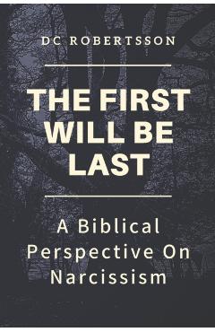 The First Will Be Last: A Biblical Perspective On Narcissism - Dc Robertsson