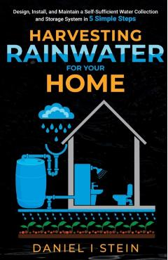 Harvesting Rainwater for Your Home: Design, Install, and Maintain a Self-Sufficient Water Collection and Storage System in 5 Simple Steps for DIY begi - Daniel I. Stein