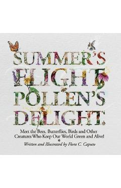 Summer\'s Flight, Pollen\'s Delight.: Meet the Bees, Butterflies, Birds and other Creatures Who Keep Our World Green and Alive! - Flora C. Caputo