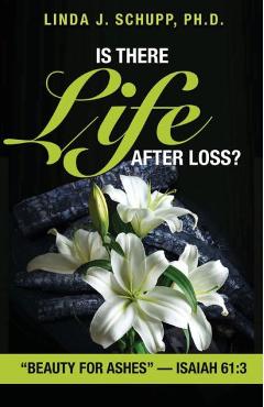 Is There Life after Loss?: Beauty for Ashes -Isaiah 61:3 - Linda J. Schupp