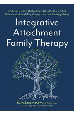 Integrative Attachment Family Therapy: A Clinical Guide to Heal and Strengthen the Parent-Child Relationship Through Play, Co-Regulation, and Self Con - Dafna Lender