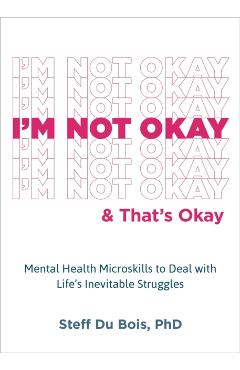 I'm Not Okay and That's Okay: Mental Health Microskills to Deal with Life's Inevitable Struggles - Steff Du Bois
