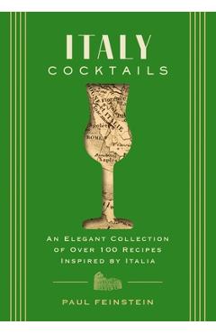 Italy Cocktails: An Elegant Collection of Over 100 Recipes Inspired by Italia - Paul Feinstein