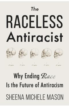 The Raceless Antiracist: Why Ending Race Is the Future of Antiracism - Sheena Michele Mason