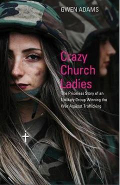 Crazy Church Ladies: The Priceless Story of an Unlikely Group Winning the War Against Trafficking - Gwen Adams