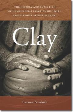Clay: The History and Evolution of Humankind\'s Relationship with Earth\'s Most Primal Element - Suzanne Staubach
