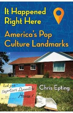 It Happened Right Here: America\'s Pop Culture Landmarks - Chris Epting