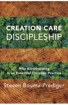 Creation Care Discipleship: Why Earthkeeping Is an Essential Christian Practice - Steven Bouma-prediger