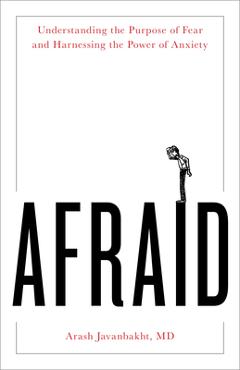 Afraid: Understanding the Purpose of Fear and Harnessing the Power of Anxiety - Arash Javanbakht Md