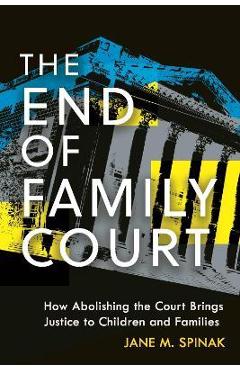 The End of Family Court: How Abolishing the Court Brings Justice to Children and Families - Jane M. Spinak