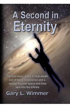 A Second in Eternity: A \'near-death, out of body\' experience and a voyage beyond time and space, into the Infinite - Gary L. Wimmer