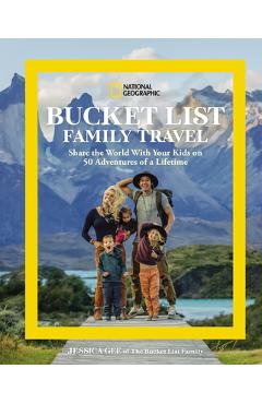 National Geographic Bucket List Family Travel: Share the World with Your Kids on 50 Adventures of a Lifetime - Jessica Gee