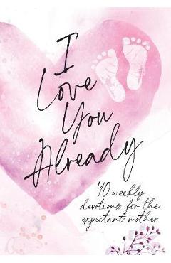 I Love You Already: Pregnancy Devotional - Broadstreet Publishing Group Llc