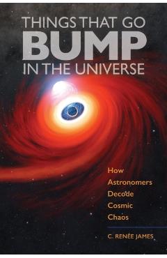 Things That Go Bump in the Universe: How Astronomers Decode Cosmic Chaos - C. Renée James