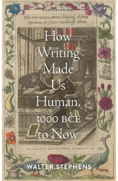How Writing Made Us Human, 3000 Bce to Now - Walter Stephens