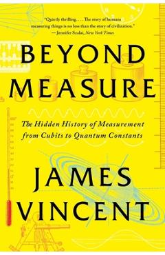 Beyond Measure: The Hidden History of Measurement from Cubits to Quantum Constants - James Vincent