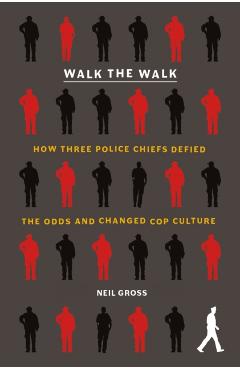 Walk the Walk: How Three Police Chiefs Defied the Odds and Changed Cop Culture - Neil Gross