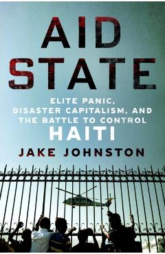 Aid State: Elite Panic, Disaster Capitalism, and the Battle to Control Haiti - Jake Johnston
