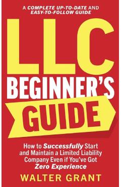 LLC Beginner\'s Guide: How to Successfully Start and Maintain a Limited Liability Company Even if You\'ve Got Zero Experience (A Complete Up-t - Walter Grant