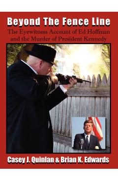 Beyond the Fence Line: The Eyewitness Account of Ed Hoffman and the Murder of President John F. Kennedy - Casey J. Quinlan