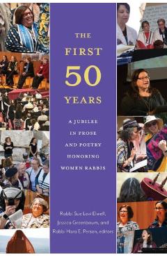 The First Fifty Years: A Jubilee in Prose and Poetry Honoring Women Rabbis - Sue Levi Elwell