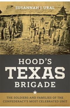 Hood\'s Texas Brigade: The Soldiers and Families of the Confederacy\'s Most Celebrated Unit - Susannah J. Ural
