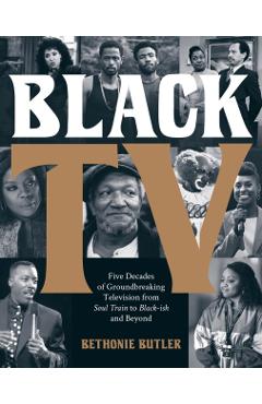 Black TV: Five Decades of Groundbreaking Television from Soul Train to Black-Ish and Beyond - Bethonie Butler