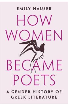 How Women Became Poets: A Gender History of Greek Literature - Emily Hauser