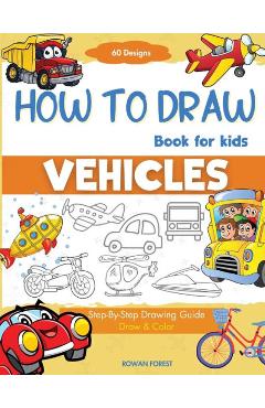 How To Draw Vehicles Book For Kids: Step-By-Step Drawing Transport Cars, Airplanes, Trucks, Construction, Bus, Boat, Rocket, Planes, Helicopter For Be - Rowan Forest