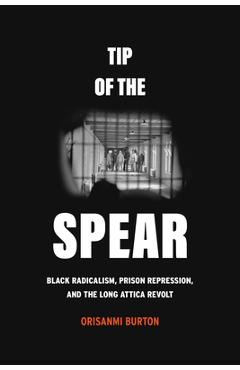 Tip of the Spear: Black Radicalism, Prison Repression, and the Long Attica Revolt - Orisanmi Burton