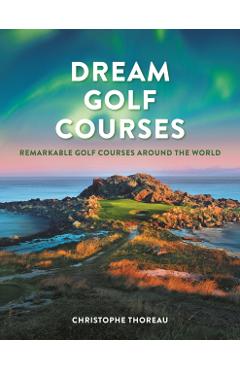 Dream Golf Courses: Remarkable Golf Courses Around the World - Christophe Thoreau
