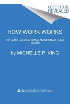 How Work Works: The Subtle Science of Getting Ahead Without Losing Yourself - Michelle P. King