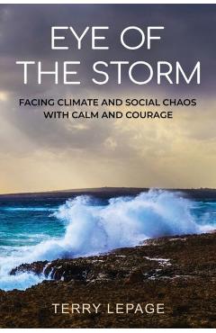 Eye of the Storm: Facing climate and social chaos with calm and courage - Terry Lepage