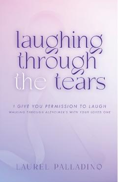Laughing Through the Tears: I Give You Permission to Laugh, Walking Through Alzheimer's with Your Loved One - Laurel Palladino