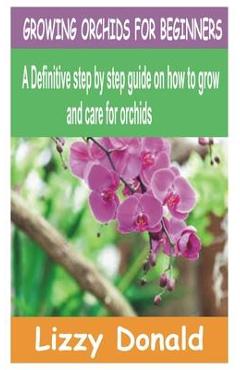 Growing Orchids for Beginners: A Definitive step by step guide on how to grow and care for orchids - Lizzy Donald