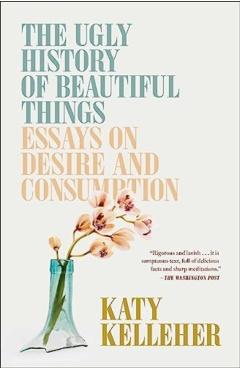 The Ugly History of Beautiful Things: Essays on Desire and Consumption - Katy Kelleher