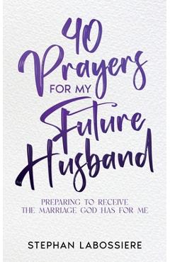 40 Prayers for My Future Husband: Preparing to Receive the Marriage God Has for Me - Stephan Labossiere