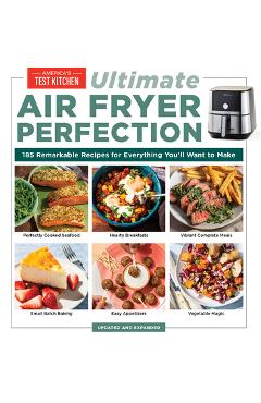 Ultimate Air Fryer Perfection: 125 Remarkable Recipes That Make the Most of Your Air Fryer - America\'s Test Kitchen