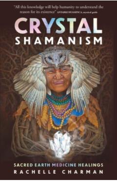 Crystal Shamanism: Sacred Earth Medicine Healings - Rachelle Charman