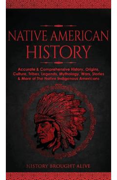Native American History: Accurate & Comprehensive History, Origins, Culture, Tribes, Legends, Mythology, Wars, Stories & More of The Native Ind - History Brought Alive