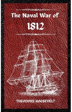 The Naval War of 1812 (Complete Edition): The history of the United States Navy during the last war with Great Britain, to which is appended an accoun - Theodore Roosevelt