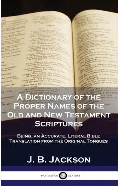 A Dictionary of the Proper Names of the Old and New Testament Scriptures: Being, an Accurate, Literal Bible Translation from the Original Tongues - J. B. Jackson