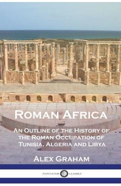 Roman Africa: An Outline of the History of the Roman Occupation of Tunisia, Algeria and Libya - Alex Graham